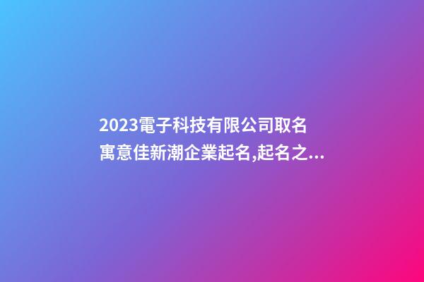 2023電子科技有限公司取名 寓意佳新潮企業起名,起名之家-第1張-公司起名-玄機派